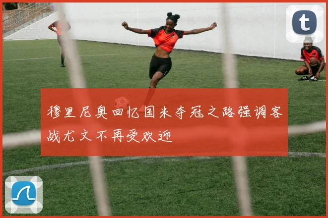 穆里尼奥回忆国米夺冠之路强调客战尤文不再受欢迎