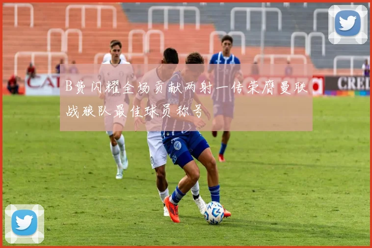 B费闪耀全场贡献两射一传荣膺曼联战狼队最佳球员称号