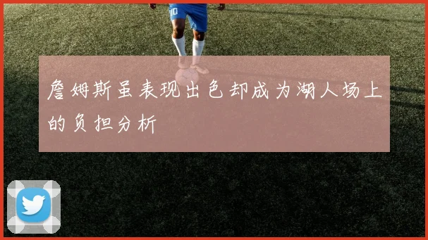 詹姆斯虽表现出色却成为湖人场上的负担分析