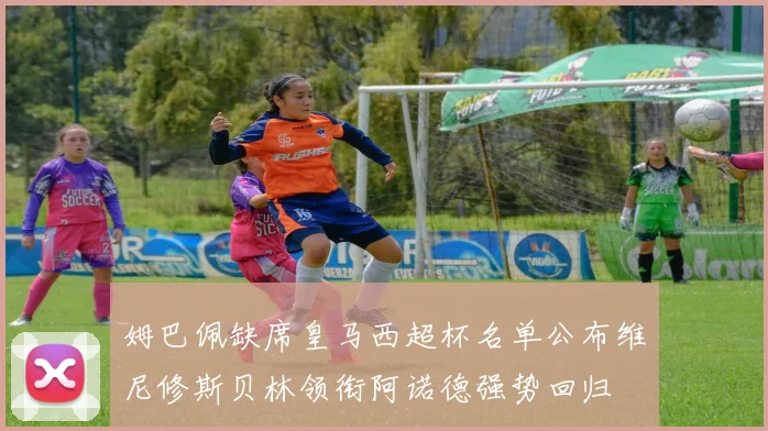 姆巴佩缺席皇马西超杯名单公布维尼修斯贝林领衔阿诺德强势回归