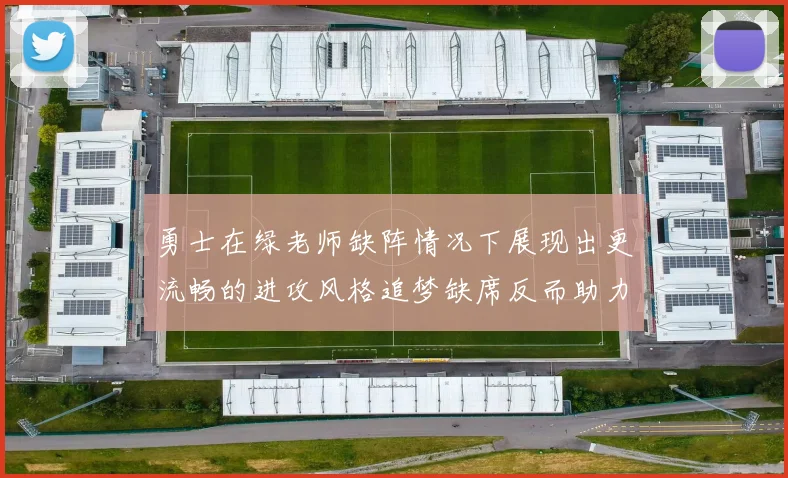 勇士在绿老师缺阵情况下展现出更流畅的进攻风格追梦缺席反而助力球队表现提升