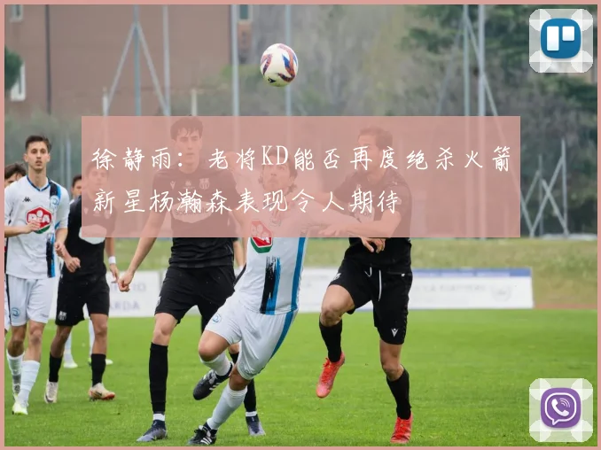 徐静雨：老将KD能否再度绝杀火箭新星杨瀚森表现令人期待