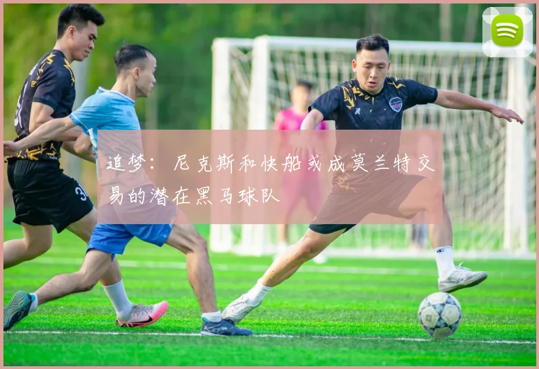 追梦：尼克斯和快船或成莫兰特交易的潜在黑马球队