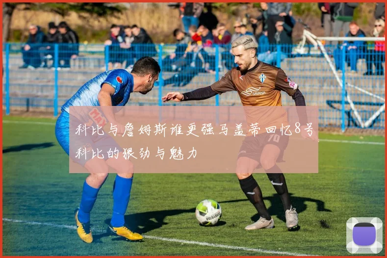 科比与詹姆斯谁更强马盖蒂回忆8号科比的狠劲与魅力