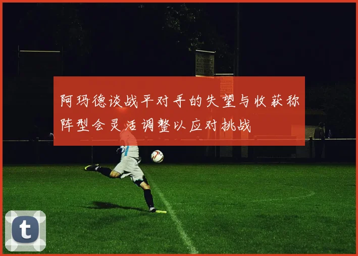 阿玛德谈战平对手的失望与收获称阵型会灵活调整以应对挑战