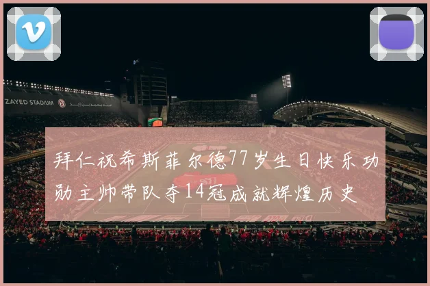 拜仁祝希斯菲尔德77岁生日快乐功勋主帅带队夺14冠成就辉煌历史