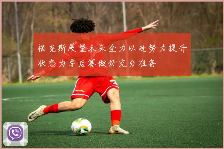 福克斯展望未来全力以赴努力提升状态为季后赛做好充分准备