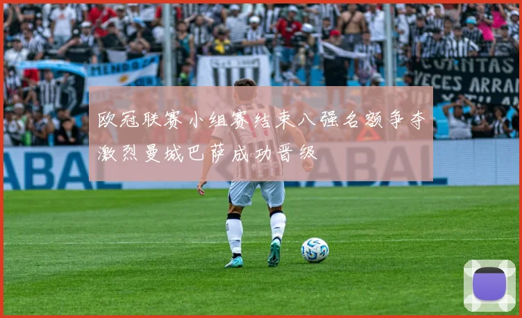 欧冠联赛小组赛结束八强名额争夺激烈曼城巴萨成功晋级