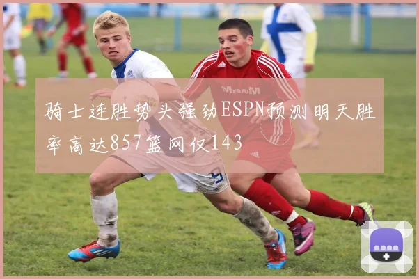 骑士连胜势头强劲ESPN预测明天胜率高达857篮网仅143