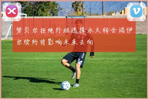 努贝尔拒绝外租选择永久转会诺伊尔续约将影响未来去向