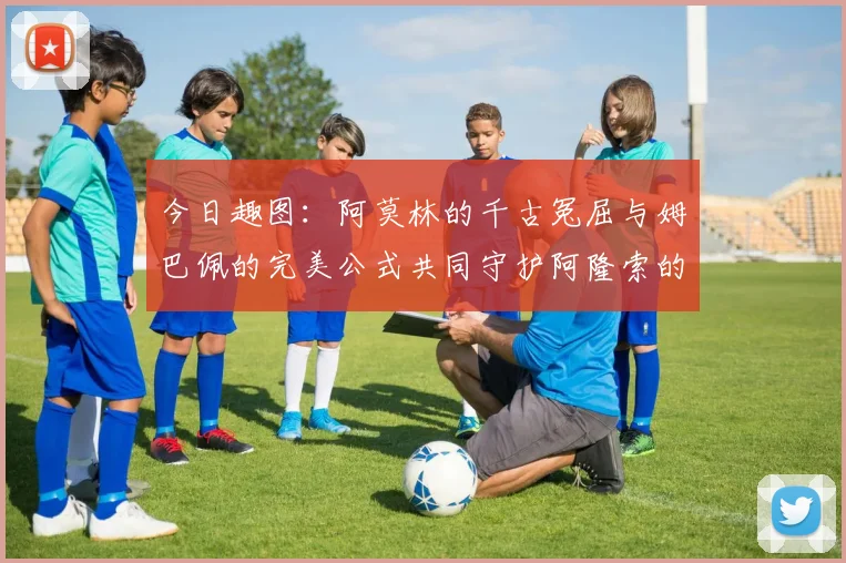 今日趣图：阿莫林的千古冤屈与姆巴佩的完美公式共同守护阿隆索的传奇故事