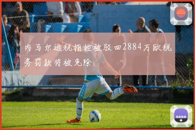 内马尔逃税指控被驳回2884万欧税务罚款将被免除