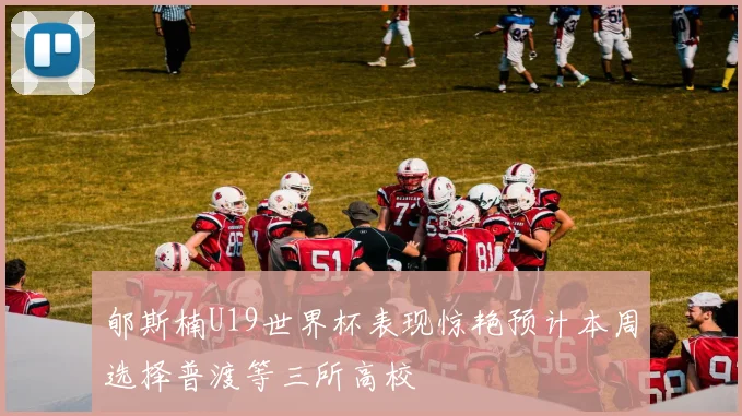 郇斯楠U19世界杯表现惊艳预计本周选择普渡等三所高校