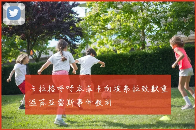卡拉格呼吁本菲卡向埃弗拉致歉重温苏亚雷斯事件教训