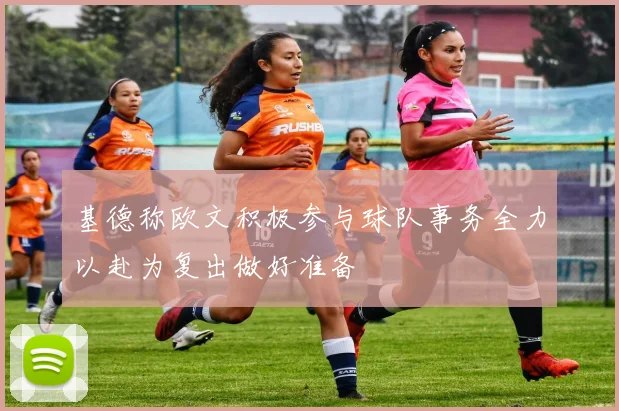 基德称欧文积极参与球队事务全力以赴为复出做好准备