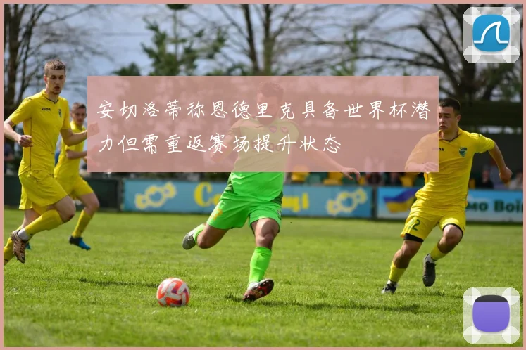 安切洛蒂称恩德里克具备世界杯潜力但需重返赛场提升状态