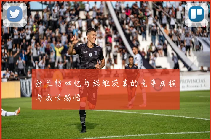 杜兰特回忆与诺维茨基的竞争历程与成长感悟