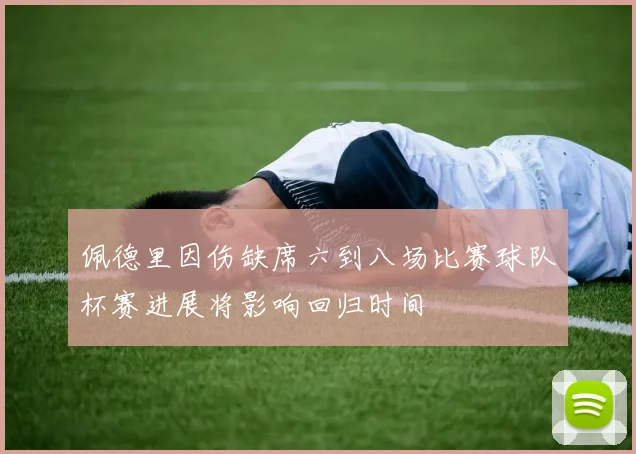 佩德里因伤缺席六到八场比赛球队杯赛进展将影响回归时间