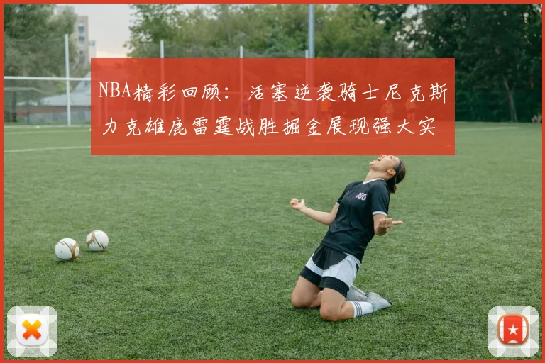 NBA精彩回顾：活塞逆袭骑士尼克斯力克雄鹿雷霆战胜掘金展现强大实力