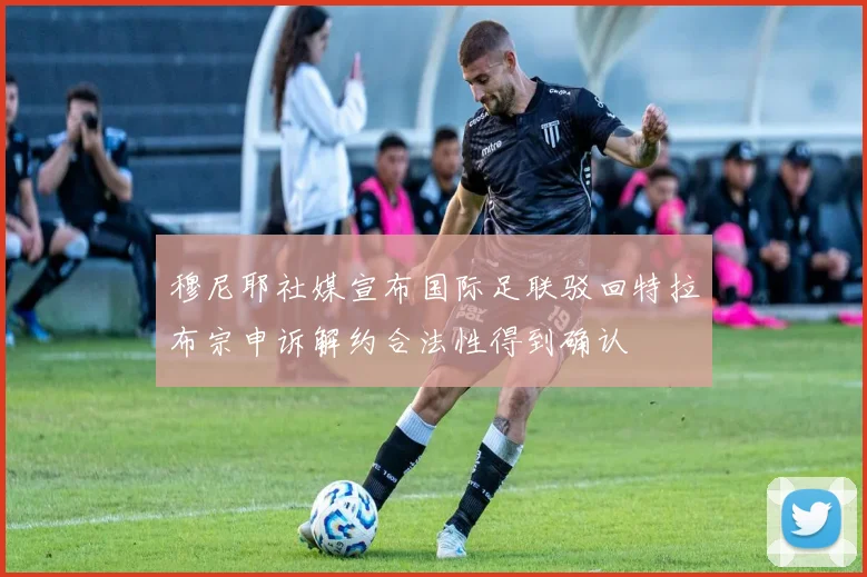 穆尼耶社媒宣布国际足联驳回特拉布宗申诉解约合法性得到确认