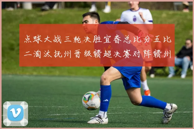 点球大战三轮决胜宜春总比分五比二淘汰抚州晋级赣超决赛对阵赣州
