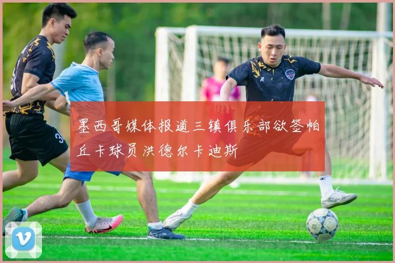 墨西哥媒体报道三镇俱乐部欲签帕丘卡球员洪德尔卡迪斯