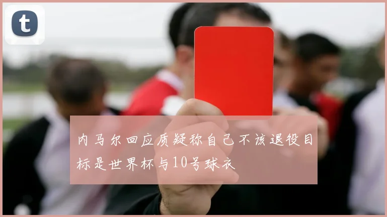 内马尔回应质疑称自己不该退役目标是世界杯与10号球衣