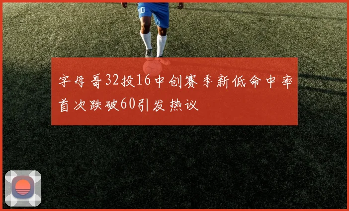 字母哥32投16中创赛季新低命中率首次跌破60引发热议