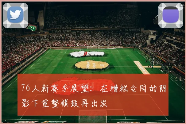 76人新赛季展望：在糟糕合同的阴影下重整旗鼓再出发