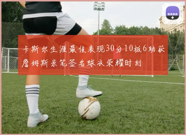卡斯尔生涯最佳表现30分10板6助获詹姆斯亲笔签名球衣荣耀时刻