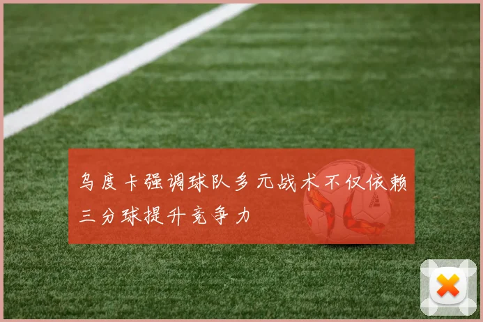 乌度卡强调球队多元战术不仅依赖三分球提升竞争力