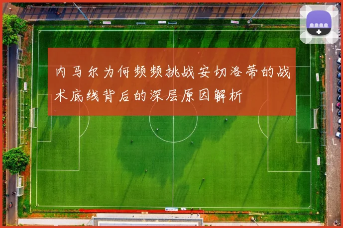 内马尔为何频频挑战安切洛蒂的战术底线背后的深层原因解析