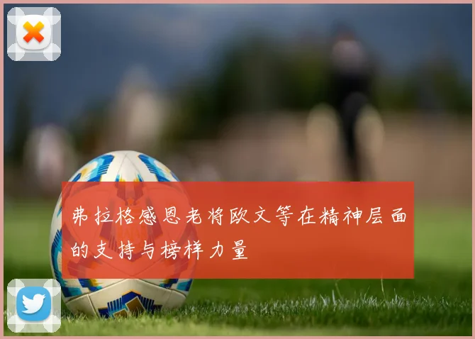 弗拉格感恩老将欧文等在精神层面的支持与榜样力量