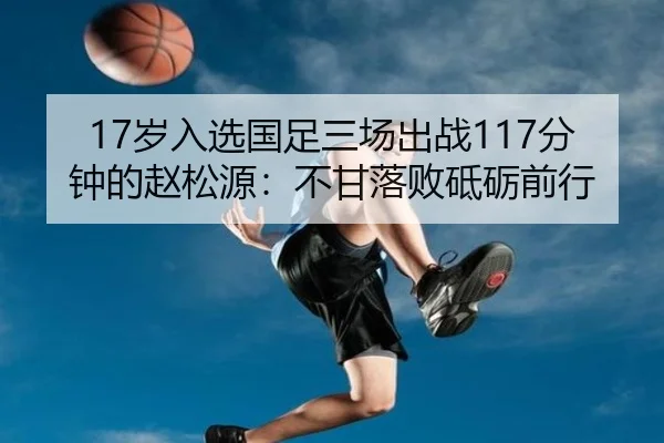 17岁入选国足三场出战117分钟的赵松源：不甘落败砥砺前行 | TianBoSports